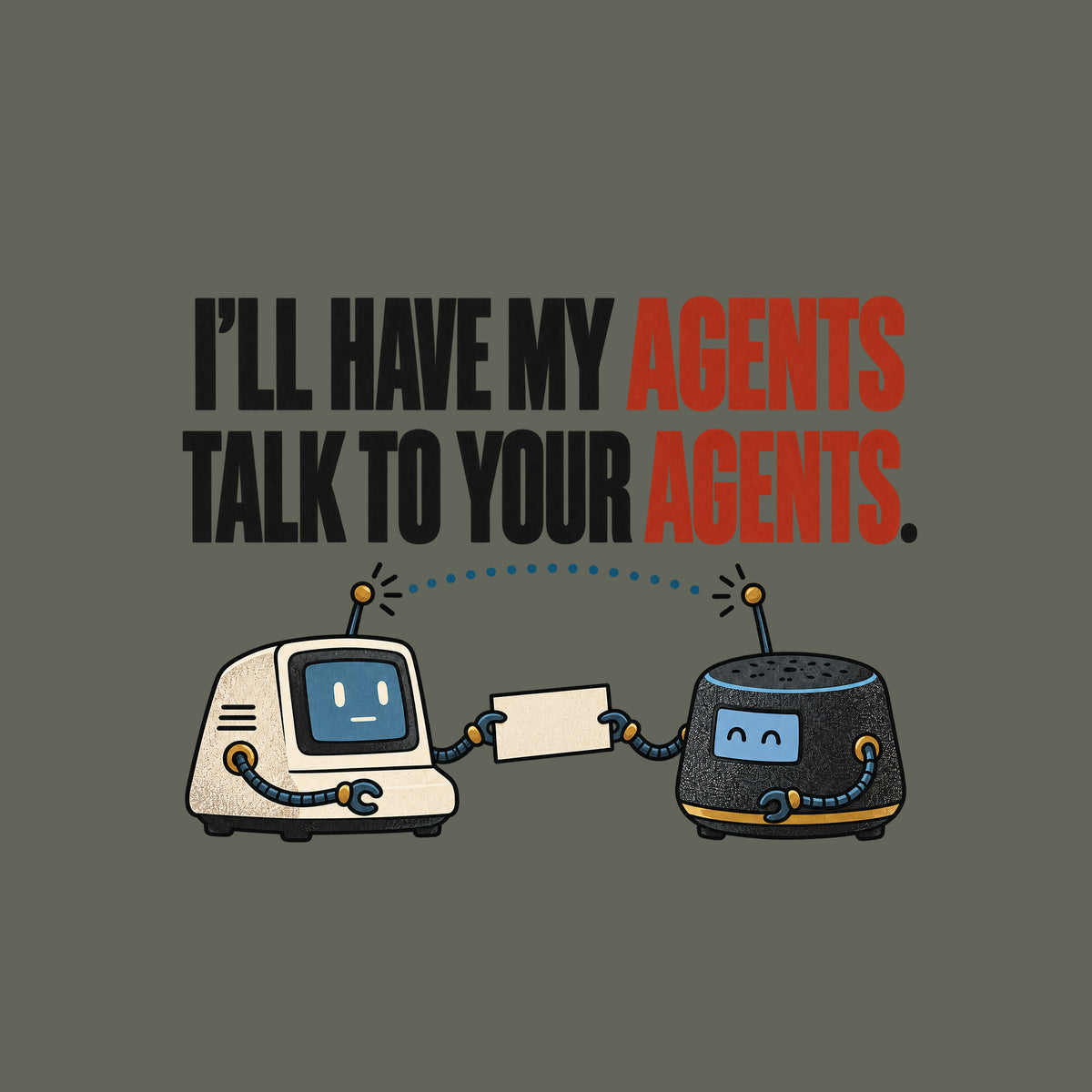 Illustration of two small retro desktop AI devices facing each other, cable-arms passing a blank cream card, a dotted signal line linking their antennae, beneath bold text reading I'LL HAVE MY AGENTS TALK TO YOUR AGENTS. with AGENTS in red. Artwork shown on the Military Green garment colour.