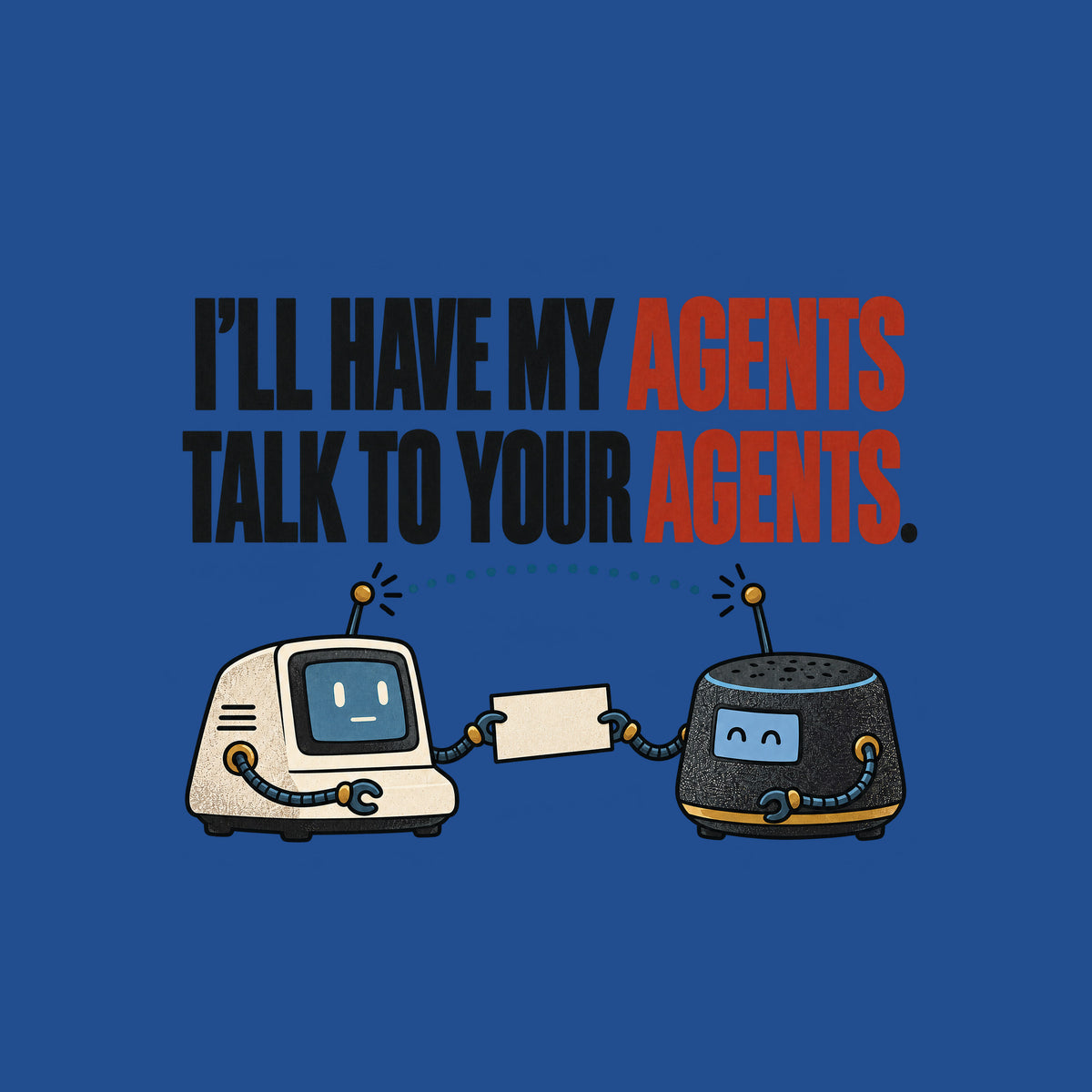 Illustration of two small retro desktop AI devices facing each other, cable-arms passing a blank cream card, a dotted signal line linking their antennae, beneath bold text reading I'LL HAVE MY AGENTS TALK TO YOUR AGENTS. with AGENTS in red. Artwork shown on the Royal garment colour.