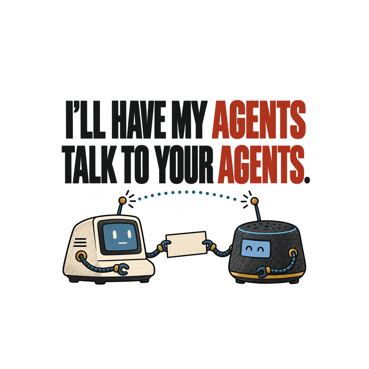 Illustration of two small retro desktop AI devices facing each other, cable-arms passing a blank cream card, a dotted signal line linking their antennae, beneath bold text reading I'LL HAVE MY AGENTS TALK TO YOUR AGENTS. with AGENTS in red. Artwork shown on the White garment colour.