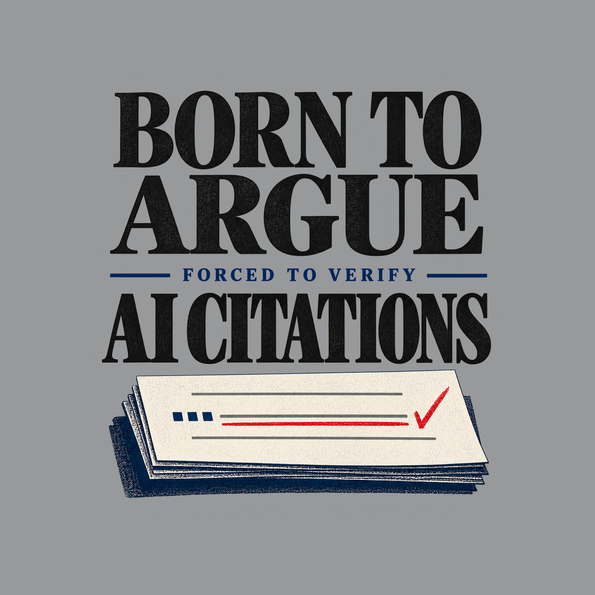 Black serif text reads BORN TO ARGUE, then AI CITATIONS, with FORCED TO VERIFY smaller in navy between them, above a cream brief page with grey citation rules, navy square marks, a red-underlined line, and a red checkmark. Artwork shown on the Sport Grey garment colour.