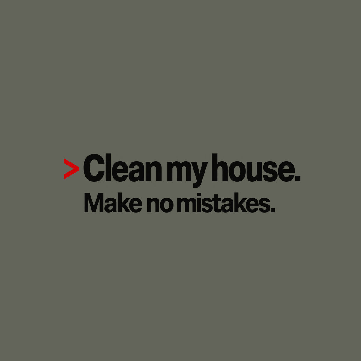 Cream background with bold black type: a red caret symbol followed by 'Clean my house.' on the first line, and 'Make no mistakes.' printed beneath it in matching bold type. Artwork shown on the Military Green garment colour.