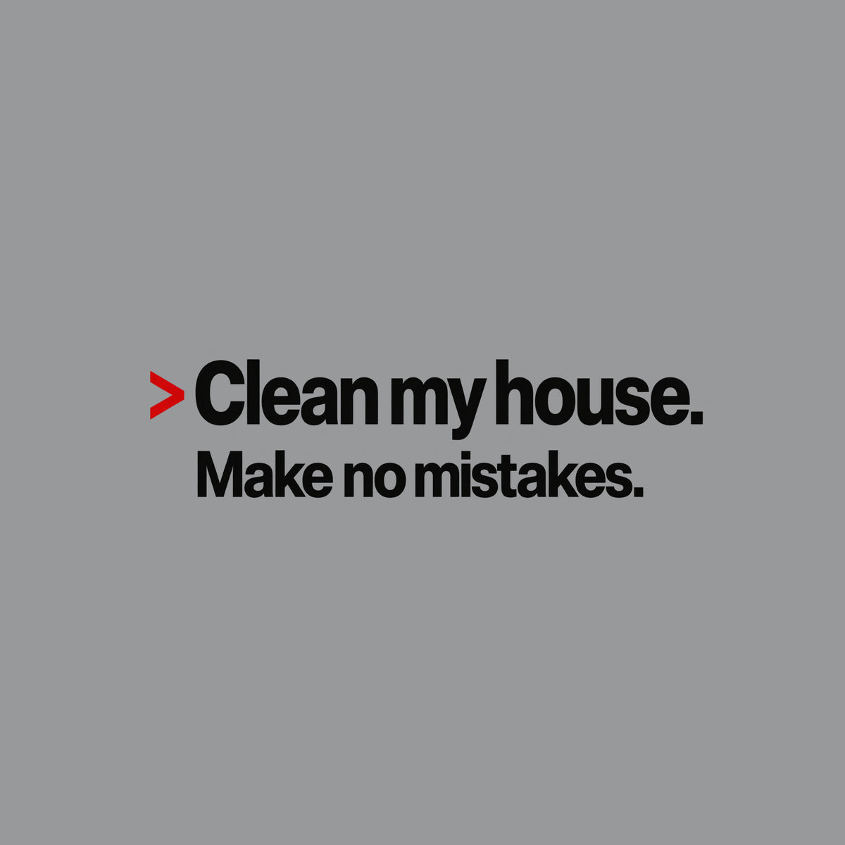 Cream background with bold black type: a red caret symbol followed by 'Clean my house.' on the first line, and 'Make no mistakes.' printed beneath it in matching bold type. Artwork shown on the Sport Grey garment colour.
