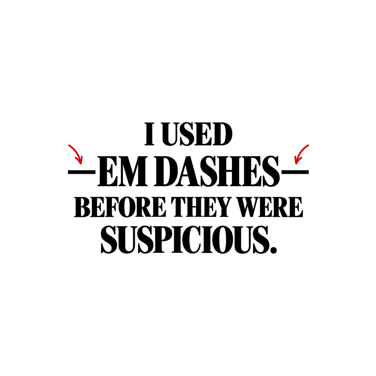 Black serif text on an off-white background reads I USED — EM DASHES — BEFORE THEY WERE SUSPICIOUS, with two red hand-drawn arrows pointing to the em dashes flanking EM DASHES. Artwork shown on the White garment colour.