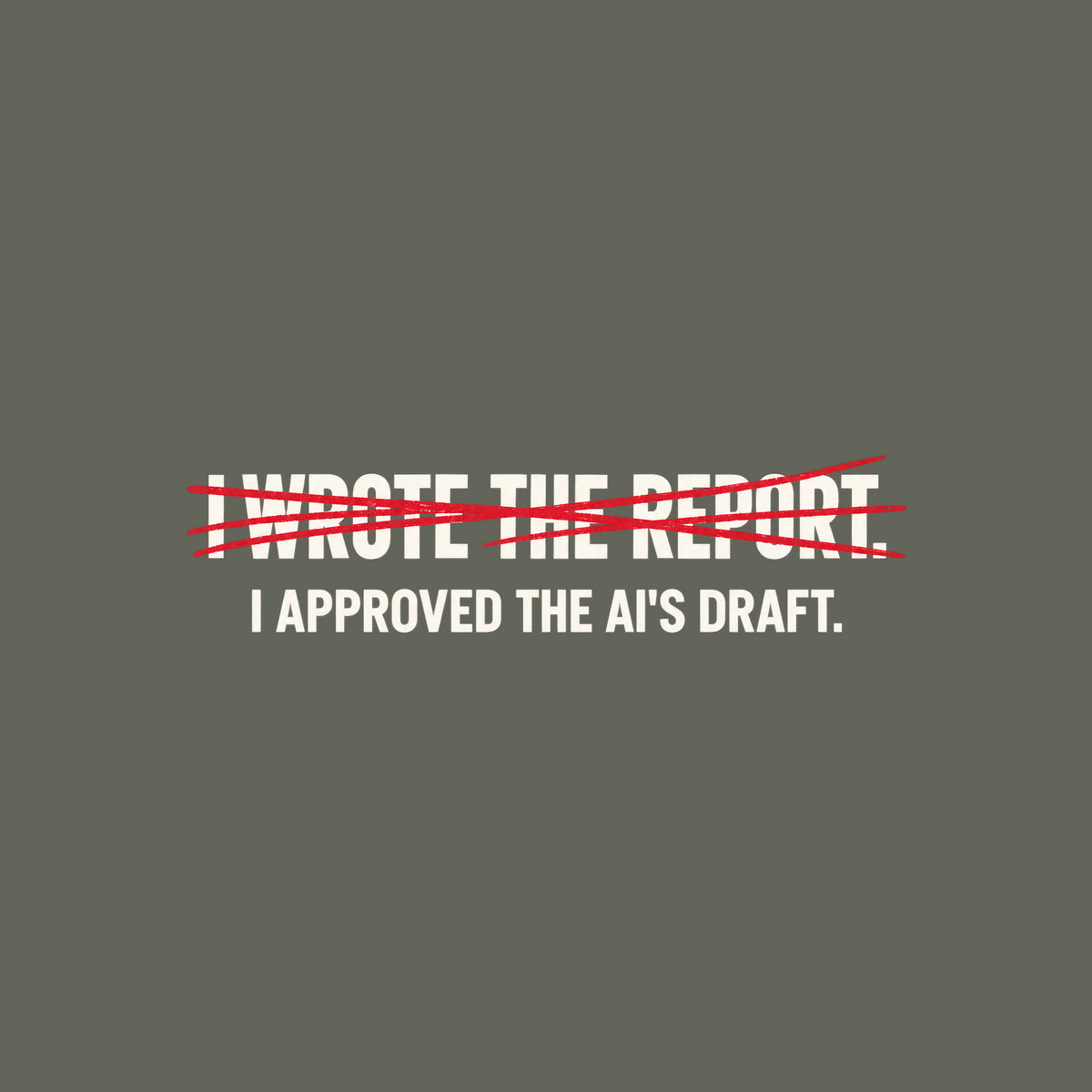 Off-white uppercase text on a dark background reads I WROTE THE REPORT, struck through with a scribbled hand-drawn red line, with I APPROVED THE AI'S DRAFT printed clearly beneath it. Artwork shown on the Military Green garment colour.
