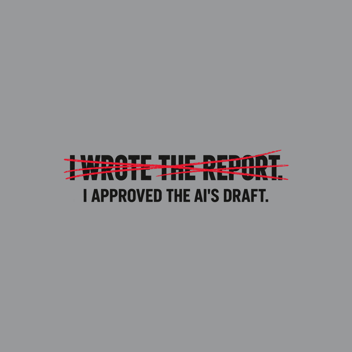 Off-white uppercase text on a dark background reads I WROTE THE REPORT, struck through with a scribbled hand-drawn red line, with I APPROVED THE AI'S DRAFT printed clearly beneath it. Artwork shown on the Sport Grey garment colour.