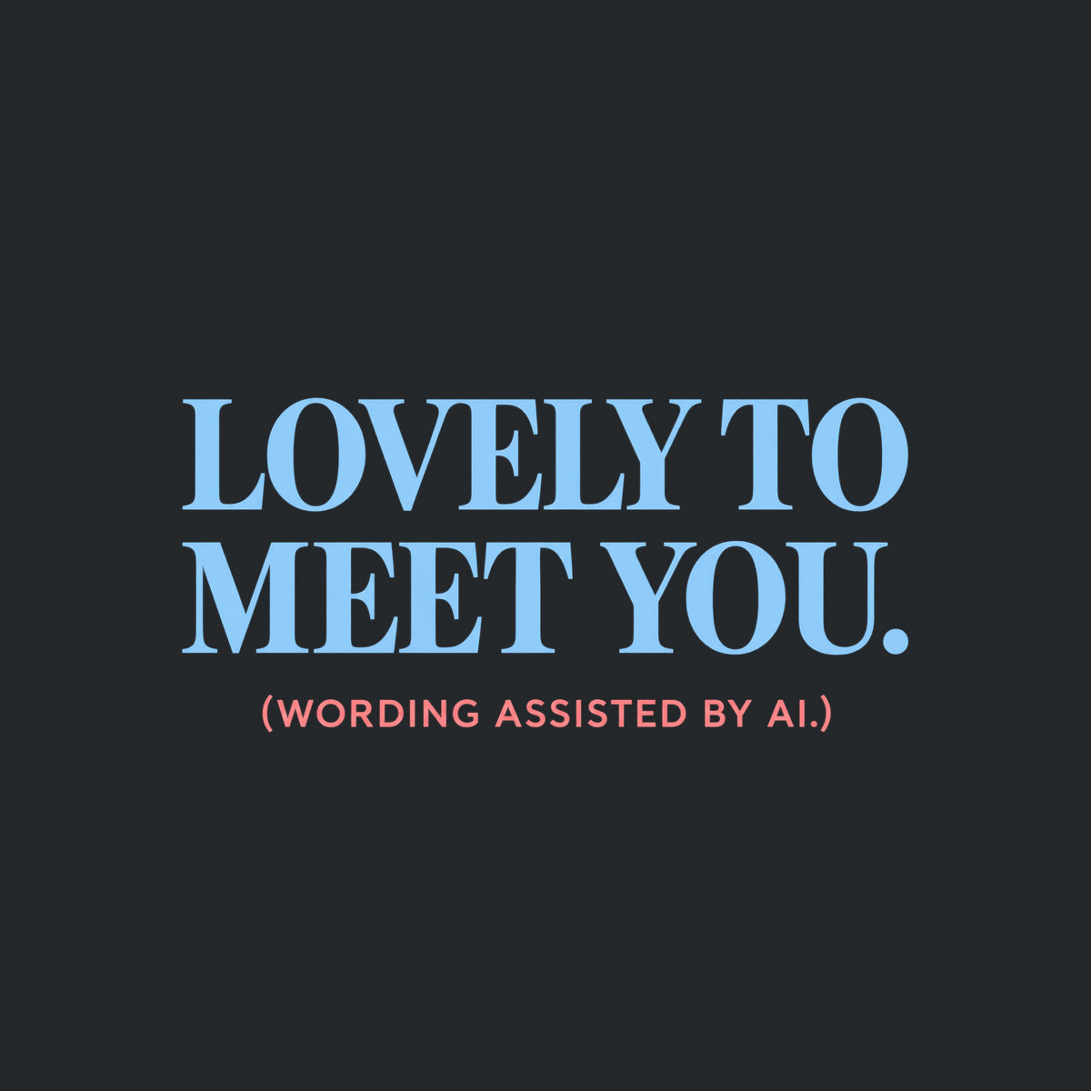 Centered editorial serif text reading LOVELY TO MEET YOU. in powder blue, with (WORDING ASSISTED BY AI.) in coral type below, on a dark charcoal background. Artwork shown on the Black garment colour.