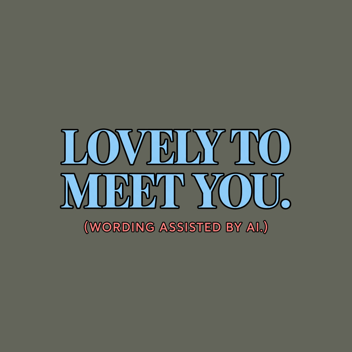 Centered editorial serif text reading LOVELY TO MEET YOU. in powder blue, with (WORDING ASSISTED BY AI.) in coral type below, on a dark charcoal background. Artwork shown on the Military Green garment colour.