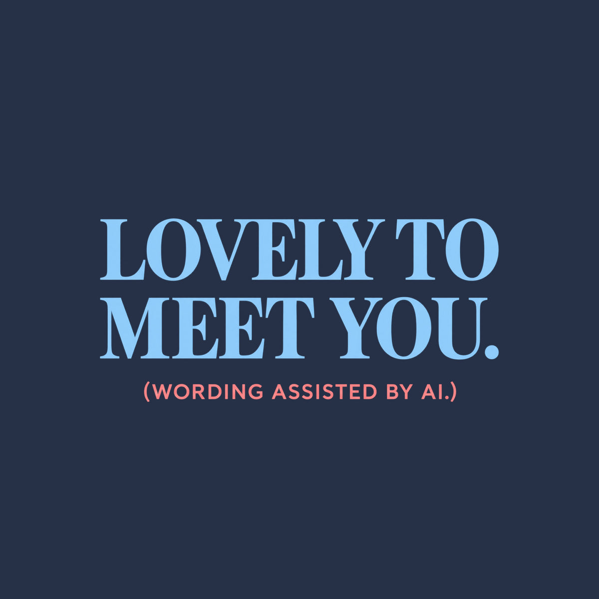 Centered editorial serif text reading LOVELY TO MEET YOU. in powder blue, with (WORDING ASSISTED BY AI.) in coral type below, on a dark charcoal background. Artwork shown on the Navy garment colour.