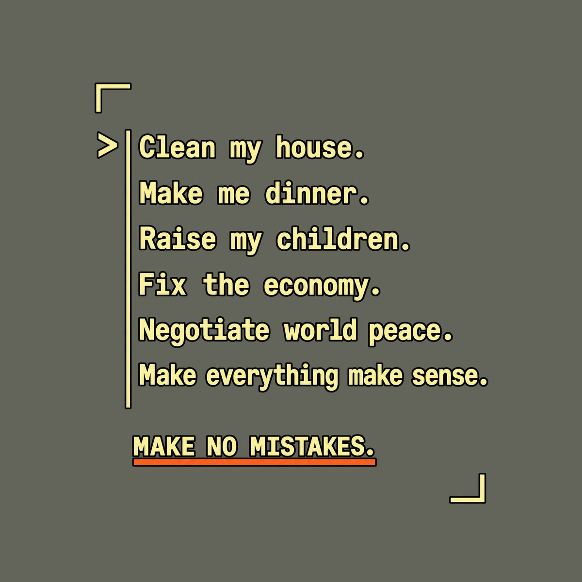Navy graphic in amber monospaced type with a caret and rule reading: 'Clean my house. Make me dinner. Raise my children. Fix the economy. Negotiate world peace. Make everything make sense.' Below, underlined in orange: 'MAKE NO MISTAKES.' Artwork shown on the Military Green garment colour.