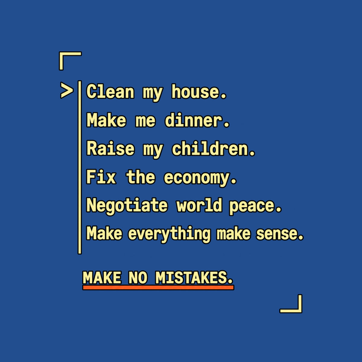 Navy graphic in amber monospaced type with a caret and rule reading: 'Clean my house. Make me dinner. Raise my children. Fix the economy. Negotiate world peace. Make everything make sense.' Below, underlined in orange: 'MAKE NO MISTAKES.' Artwork shown on the Royal garment colour.