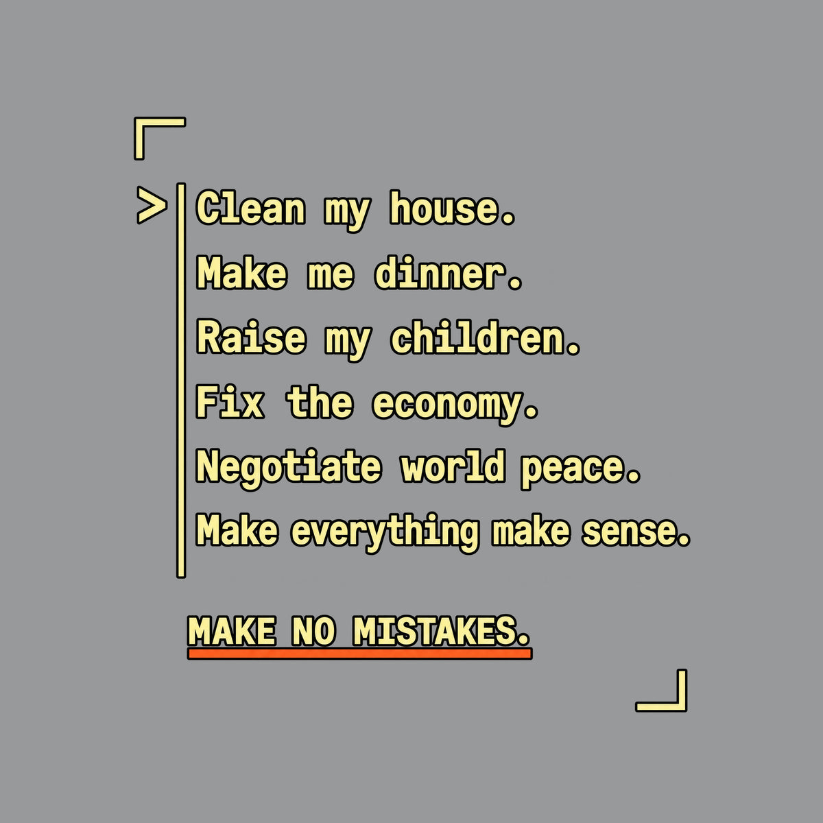 Navy graphic in amber monospaced type with a caret and rule reading: 'Clean my house. Make me dinner. Raise my children. Fix the economy. Negotiate world peace. Make everything make sense.' Below, underlined in orange: 'MAKE NO MISTAKES.' Artwork shown on the Sport Grey garment colour.