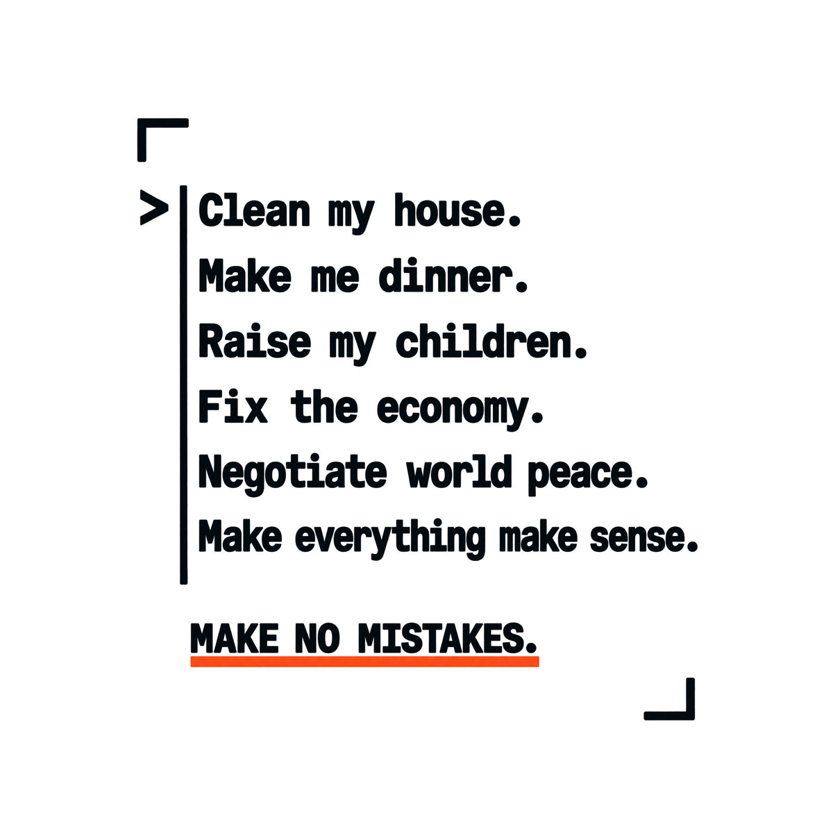 Navy graphic in amber monospaced type with a caret and rule reading: 'Clean my house. Make me dinner. Raise my children. Fix the economy. Negotiate world peace. Make everything make sense.' Below, underlined in orange: 'MAKE NO MISTAKES.' Artwork shown on the White garment colour.