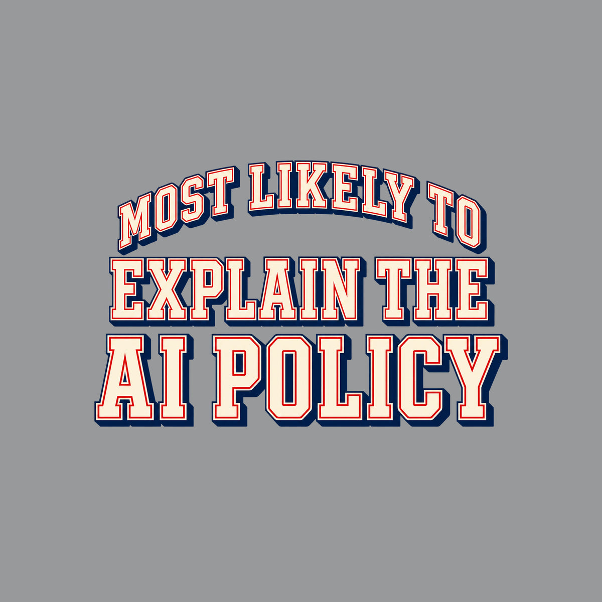 Varsity-style lettering on a navy background: 'MOST LIKELY TO' arches above 'EXPLAIN THE' and 'AI POLICY,' set in bold ivory block letters with a thin red inline outline and navy drop shadow. Artwork shown on the Sport Grey garment colour.