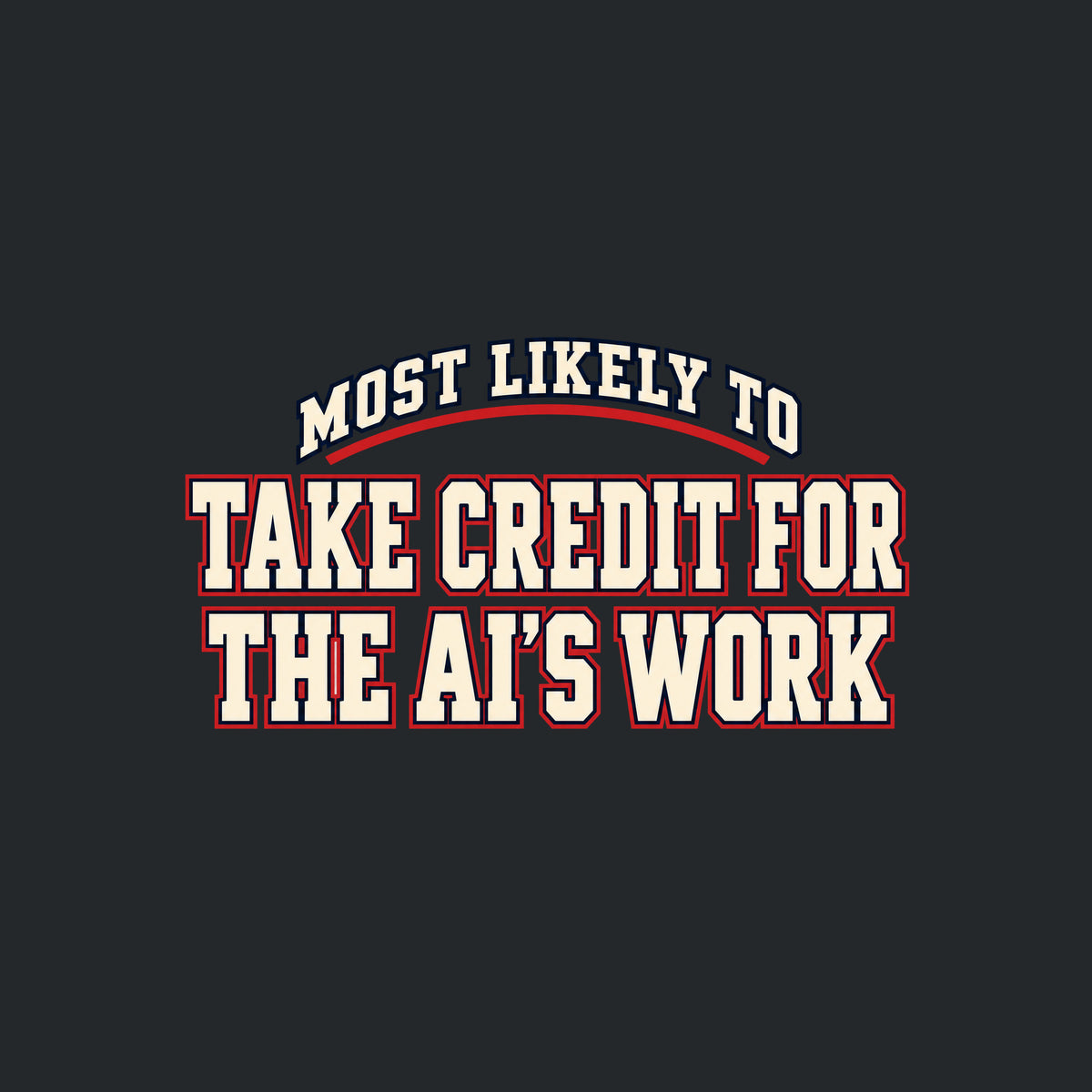 Navy T-shirt graphic in collegiate varsity lettering: arched cream text reading MOST LIKELY TO above bold cream block letters outlined in red reading TAKE CREDIT FOR and THE AI'S WORK, stacked below. Artwork shown on the Black garment colour.