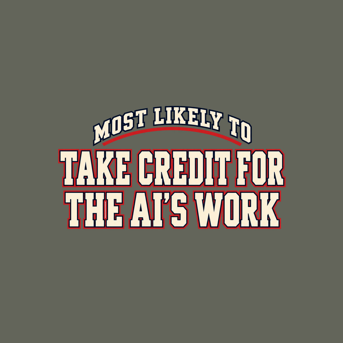 Navy T-shirt graphic in collegiate varsity lettering: arched cream text reading MOST LIKELY TO above bold cream block letters outlined in red reading TAKE CREDIT FOR and THE AI'S WORK, stacked below. Artwork shown on the Military Green garment colour.