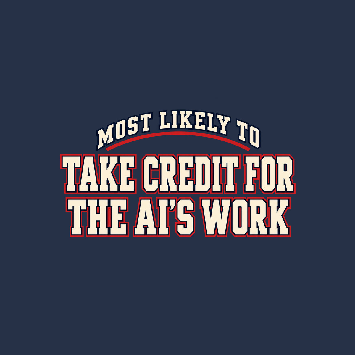 Navy T-shirt graphic in collegiate varsity lettering: arched cream text reading MOST LIKELY TO above bold cream block letters outlined in red reading TAKE CREDIT FOR and THE AI'S WORK, stacked below. Artwork shown on the Navy garment colour.