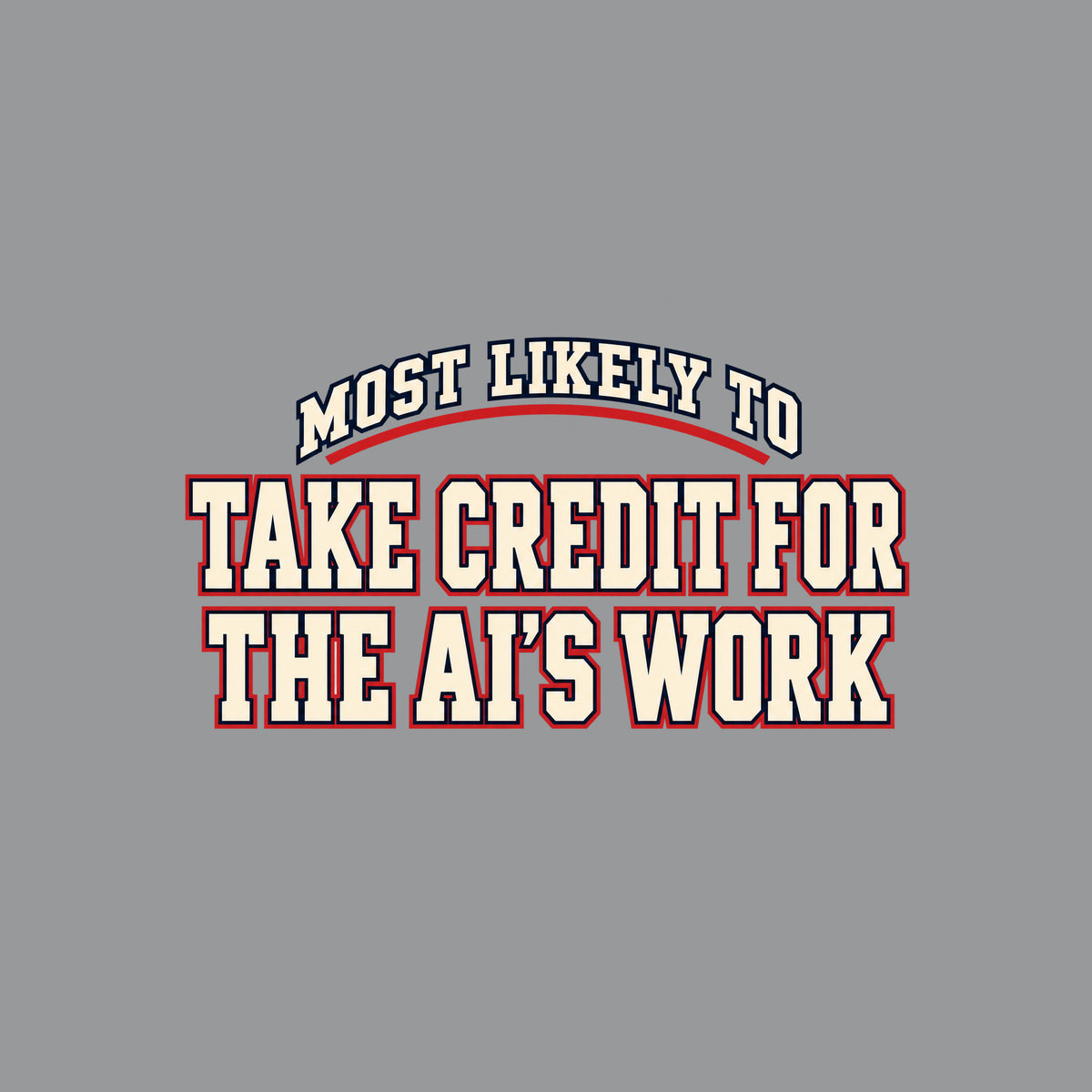 Navy T-shirt graphic in collegiate varsity lettering: arched cream text reading MOST LIKELY TO above bold cream block letters outlined in red reading TAKE CREDIT FOR and THE AI'S WORK, stacked below. Artwork shown on the Sport Grey garment colour.