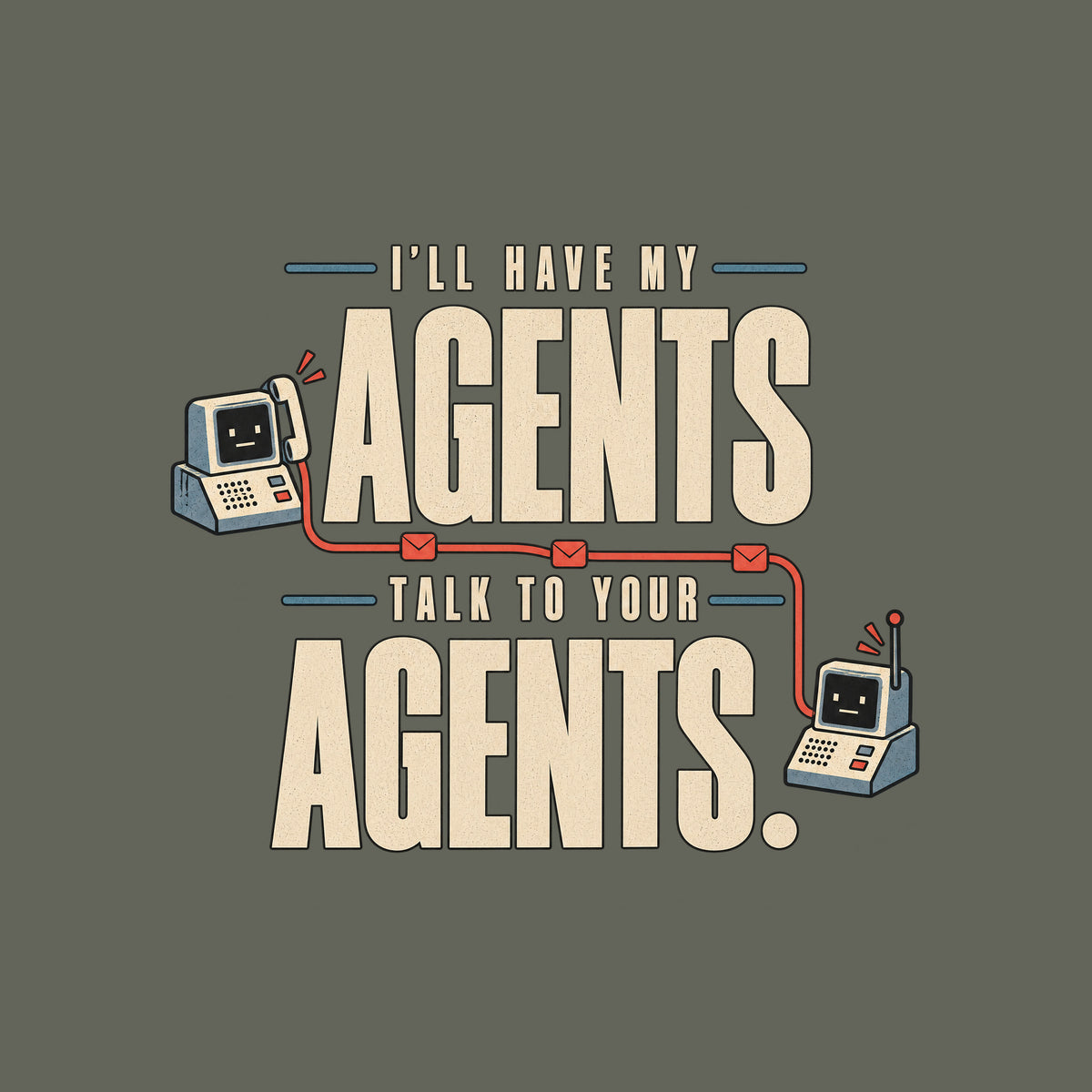 Graphic reading I'LL HAVE MY AGENTS TALK TO YOUR AGENTS. in bold stacked type, with two small deadpan retro communication devices linked by a thin line dotted with envelope icons, in ivory, muted red and steel blue. Artwork shown on the Military Green garment colour.