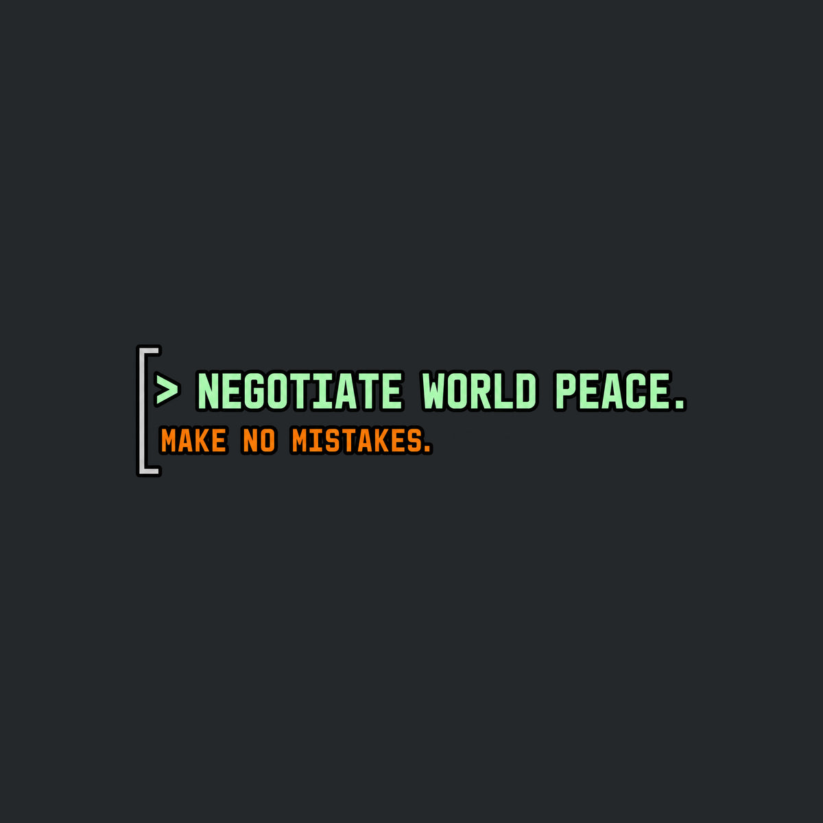 Black rounded square with a thin gray left bracket. Mint green text reads "> NEGOTIATE WORLD PEACE." Below it, smaller orange monospace text reads "MAKE NO MISTAKES." Artwork shown on the Black garment colour.