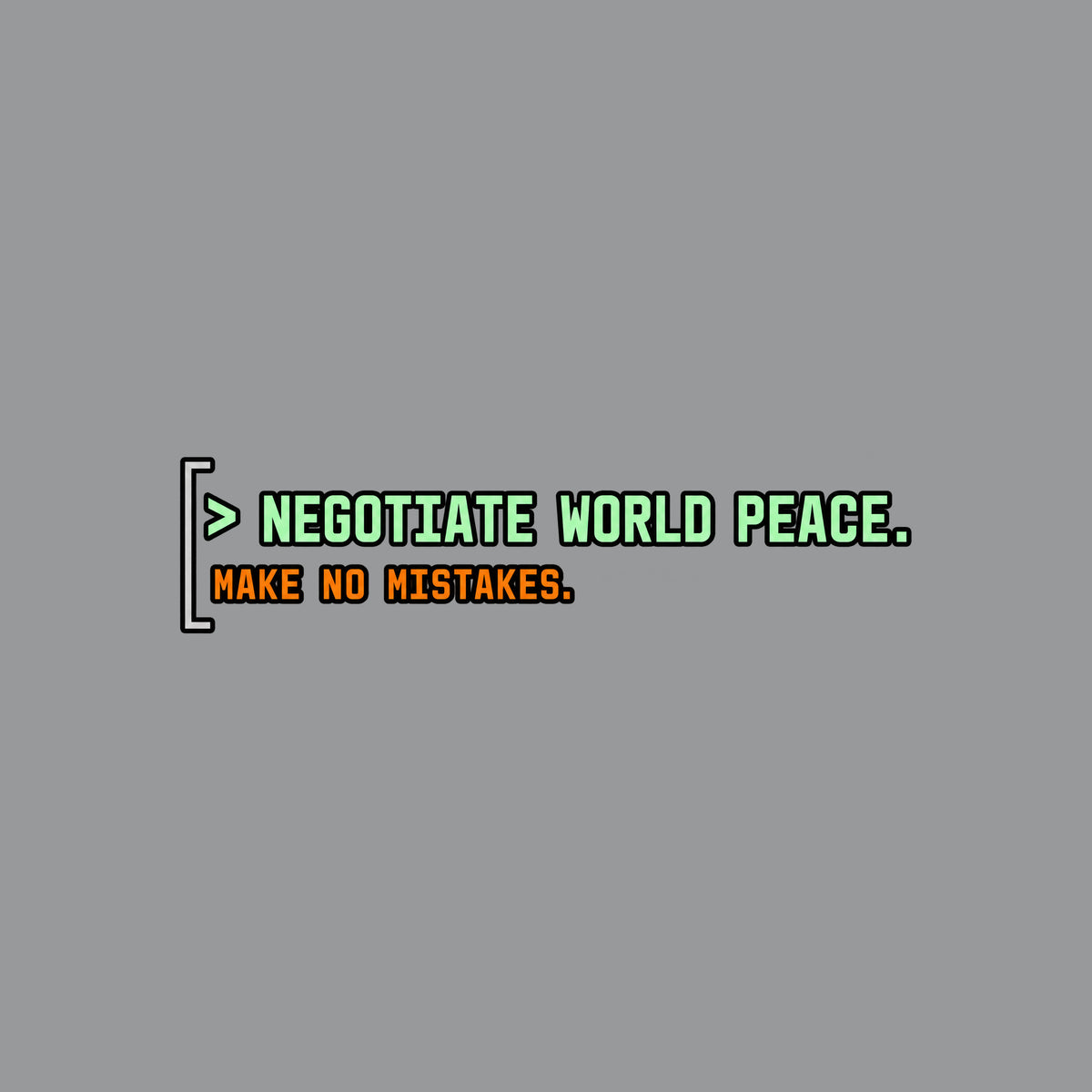 Black rounded square with a thin gray left bracket. Mint green text reads "> NEGOTIATE WORLD PEACE." Below it, smaller orange monospace text reads "MAKE NO MISTAKES." Artwork shown on the Sport Grey garment colour.